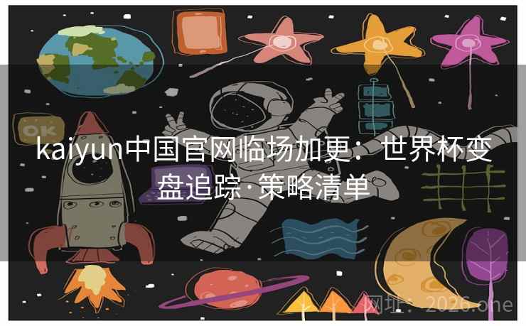 kaiyun中国官网临场加更:世界杯变盘追踪·策略清单 kaiyun中国官网临场加更:世界杯变盘追踪·策略清单