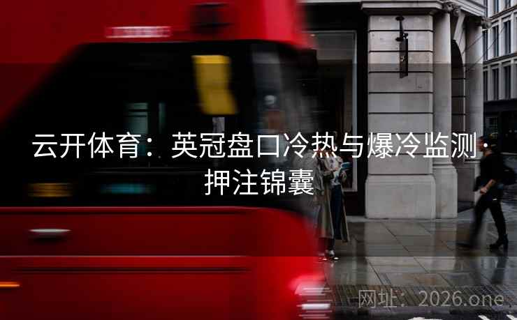 云开体育:英冠盘口冷热与爆冷监测·押注锦囊 云开体育:英冠盘口冷热与爆冷监测·押注锦囊