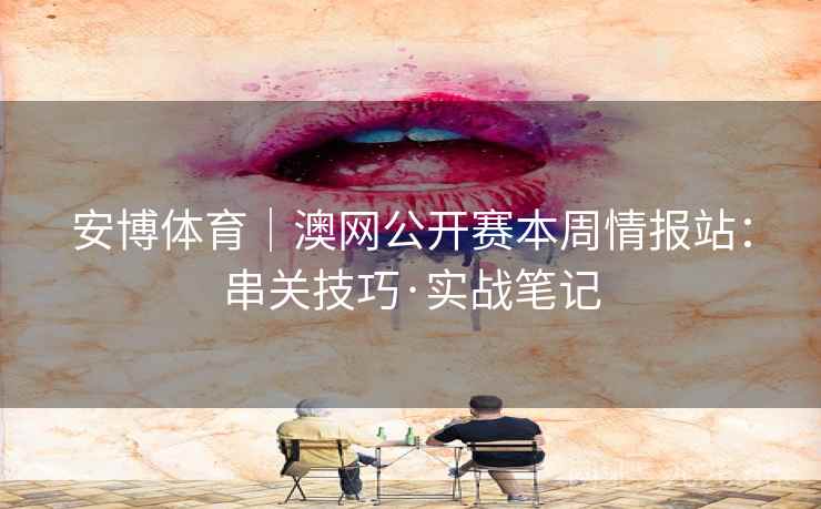 安博体育|澳网公开赛本周情报站:串关技巧·实战笔记 安博体育|澳网公开赛本周情报站:串关技巧·实战笔记
