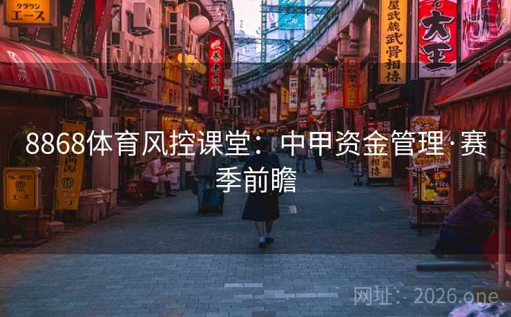 8868体育风控课堂:中甲资金管理·赛季前瞻 8868体育风控课堂:中甲资金管理·赛季前瞻