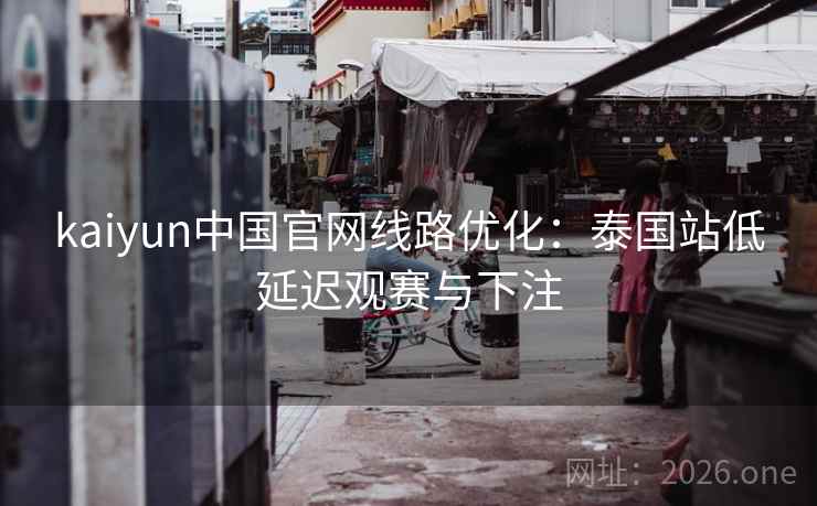 kaiyun中国官网线路优化：泰国站低延迟观赛与下注