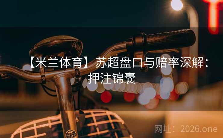 【米兰体育】苏超盘口与赔率深解:押注锦囊 【米兰体育】苏超盘口与赔率深解:押注锦囊