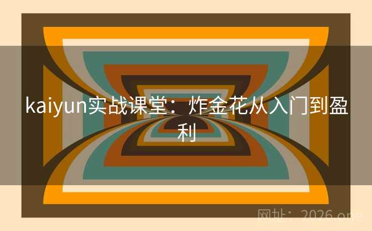 kaiyun实战课堂:炸金花从入门到盈利 kaiyun实战课堂:炸金花从入门到盈利