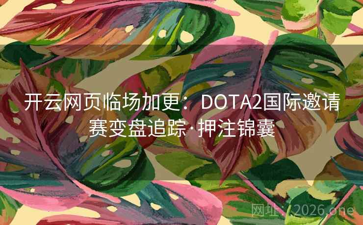 开云网页临场加更：DOTA2国际邀请赛变盘追踪·押注锦囊