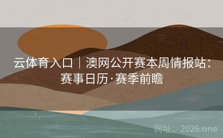 云体育入口|澳网公开赛本周情报站:赛事日历·赛季前瞻 云体育入口|澳网公开赛本周情报站:赛事日历·赛季前瞻