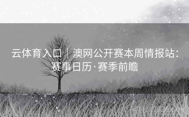 云体育入口|澳网公开赛本周情报站:赛事日历·赛季前瞻 云体育入口|澳网公开赛本周情报站:赛事日历·赛季前瞻