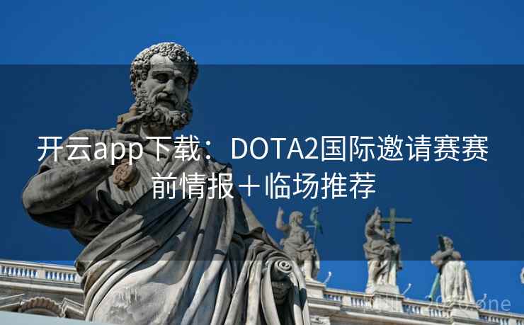 开云app下载:DOTA2国际邀请赛赛前情报+临场推荐 开云app下载:DOTA2国际邀请赛赛前情报+临场推荐