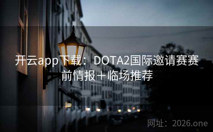 开云app下载:DOTA2国际邀请赛赛前情报+临场推荐 开云app下载:DOTA2国际邀请赛赛前情报+临场推荐