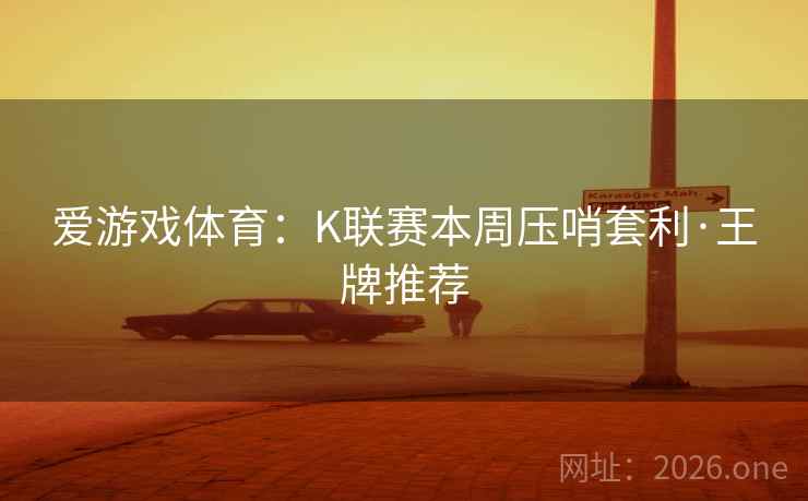 爱游戏体育:K联赛本周压哨套利·王牌推荐 爱游戏体育:K联赛本周压哨套利·王牌推荐