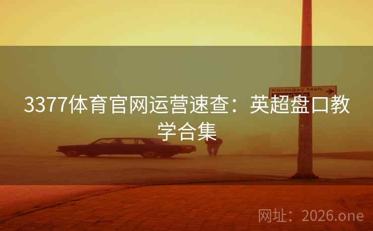 3377体育官网运营速查:英超盘口教学合集 3377体育官网运营速查:英超盘口教学合集